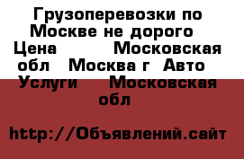 Грузоперевозки по Москве не дорого › Цена ­ 550 - Московская обл., Москва г. Авто » Услуги   . Московская обл.